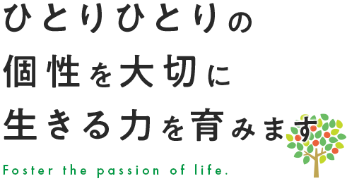 ひとりひとりの個性を大切に生きる力を育みます。Foster the passion of life.