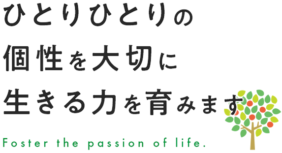 ひとりひとりの個性を大切に生きる力を育みます。Foster the passion of life.